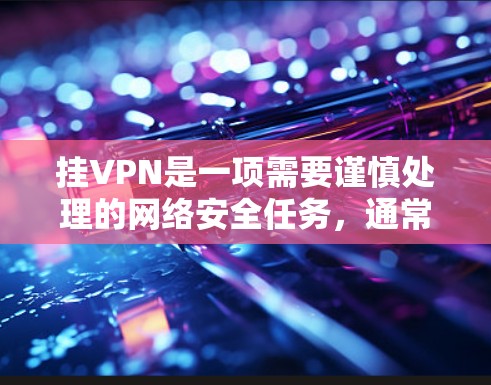 挂VPN是一项需要谨慎处理的网络安全任务,通常包括以下步骤 挂VPN是一项需要谨慎处理的网络安全任务,通常包括以下步骤