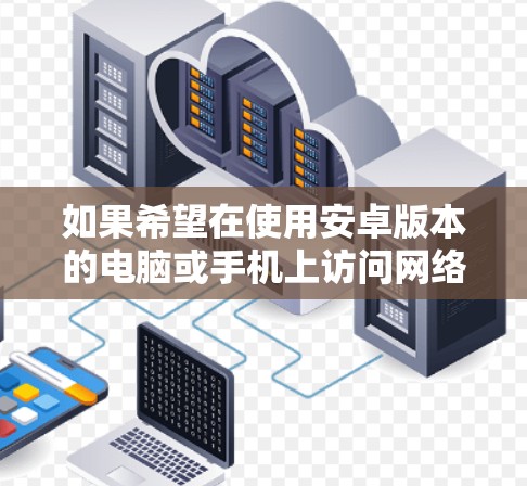 如果希望在使用安卓版本的电脑或手机上访问网络资源而不使用VPN,以下是一些推荐的解决方案 如果希望在使用安卓版本的电脑或手机上访问网络资源而不使用VPN,以下是一些推荐的解决方案