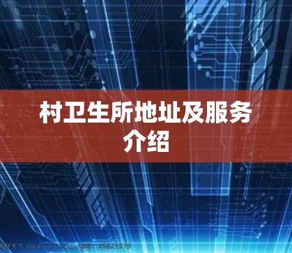 村卫生所地址及服务介绍 村卫生所地址及服务介绍