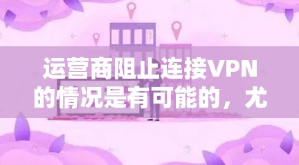 运营商阻止连接VPN的情况是有可能的,尤其是在某些国家和地区,运营商可能会对网络服务进行严格限制,以防止非法网络行为,保护用户隐私和网络安全。以下是一些可能的原因和后果 运营商阻止连接VPN的情况是有可能的,尤其是在某些国家和地区,运营商可能会对网络服务进行严格限制,以防止非法网络行为,保护用户隐私和网络安全。以下是一些可能的原因和后果