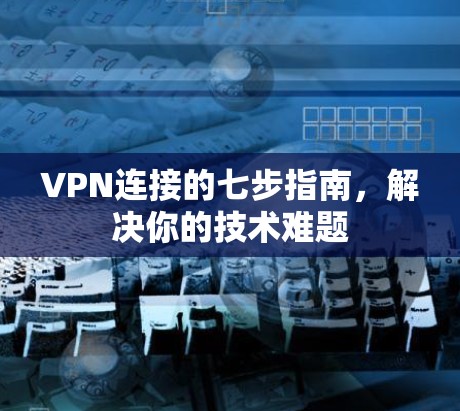 VPN连接的七步指南,解决你的技术难题 VPN连接的七步指南,解决你的技术难题