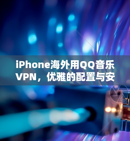 iPhone海外用QQ音乐VPN,优雅的配置与安全的体验 iPhone海外用QQ音乐VPN,优雅的配置与安全的体验