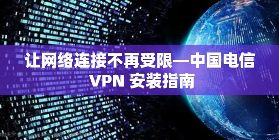 让网络连接不再受限—中国电信 VPN 安装指南 让网络连接不再受限—中国电信 VPN 安装指南