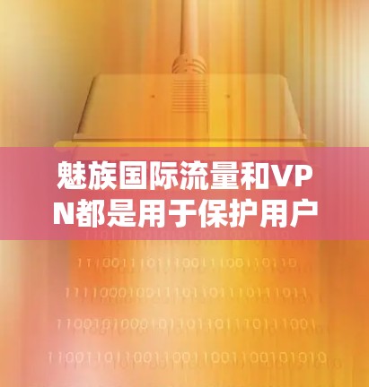 魅族国际流量和VPN都是用于保护用户数据安全的技术,但它们各有不同,应用场景和使用方式不同。以下是详细的对比和总结 魅族国际流量和VPN都是用于保护用户数据安全的技术,但它们各有不同,应用场景和使用方式不同。以下是详细的对比和总结