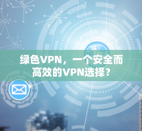 绿色VPN,一个安全而高效的VPN选择? 绿色VPN,一个安全而高效的VPN选择?