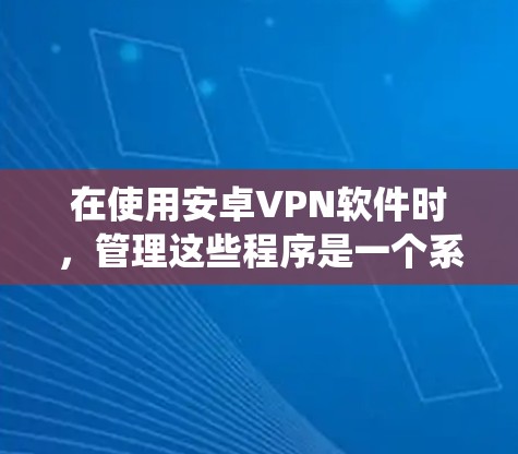 在使用安卓VPN软件时,管理这些程序是一个系统性的工作,涉及设置、配置和维护多个方面。以下是逐步的步骤指南 在使用安卓VPN软件时,管理这些程序是一个系统性的工作,涉及设置、配置和维护多个方面。以下是逐步的步骤指南