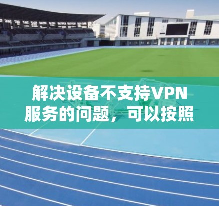 解决设备不支持VPN服务的问题,可以按照以下步骤进行 解决设备不支持VPN服务的问题,可以按照以下步骤进行