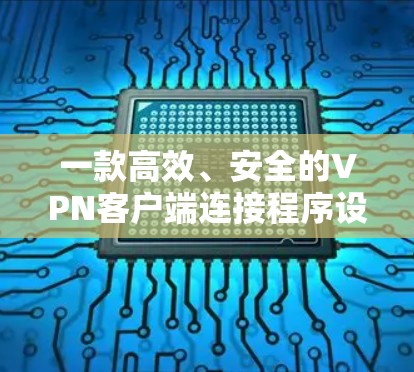 一款高效、安全的VPN客户端连接程序设计与实现 一款高效、安全的VPN客户端连接程序设计与实现
