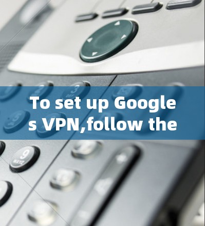 To set up Googles VPN,follow these organized steps: To set up Googles VPN,follow these organized steps: