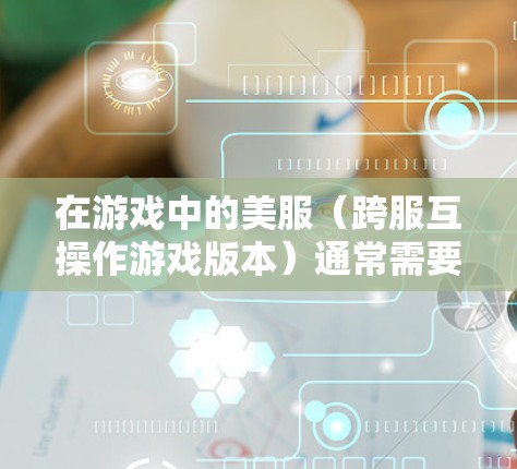 在游戏中的美服(跨服互操作游戏版本)通常需要VPN来保护数据安全。以下是关于如何使用VPN进行游戏的相关信息 在游戏中的美服(跨服互操作游戏版本)通常需要VPN来保护数据安全。以下是关于如何使用VPN进行游戏的相关信息
