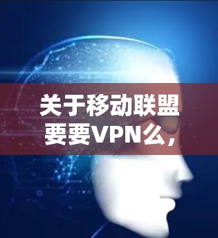 关于移动联盟要要VPN么,这是一个比较模糊的提问。以下是一些可能的解释和建议 关于移动联盟要要VPN么,这是一个比较模糊的提问。以下是一些可能的解释和建议
