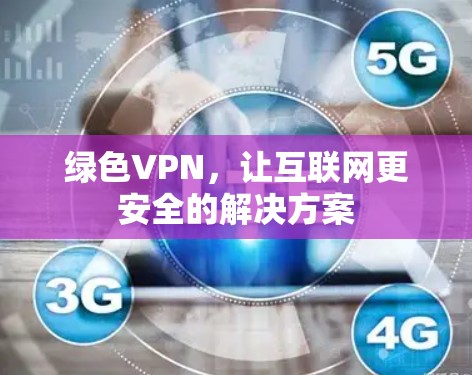 绿色VPN,让互联网更安全的解决方案 绿色VPN,让互联网更安全的解决方案