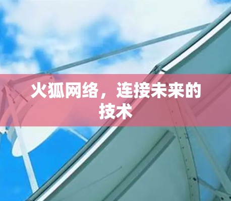 火狐网络,连接未来的技术 火狐网络,连接未来的技术