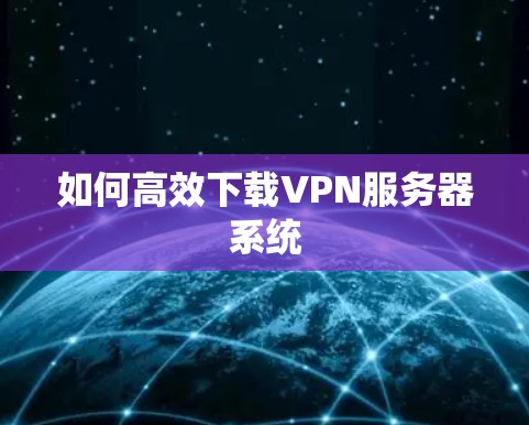 如何高效下载VPN服务器系统 如何高效下载VPN服务器系统