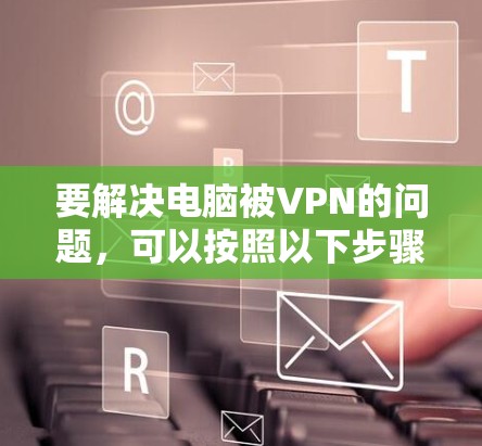 要解决电脑被VPN的问题,可以按照以下步骤进行 要解决电脑被VPN的问题,可以按照以下步骤进行