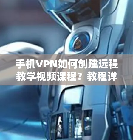 手机VPN如何创建远程教学视频课程?教程详尽指南 手机VPN如何创建远程教学视频课程?教程详尽指南
