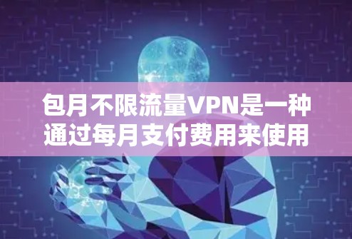 包月不限流量VPN是一种通过每月支付费用来使用无限流量的VPN服务。以下是关于包月不限流量VPN的详细信息 包月不限流量VPN是一种通过每月支付费用来使用无限流量的VPN服务。以下是关于包月不限流量VPN的详细信息