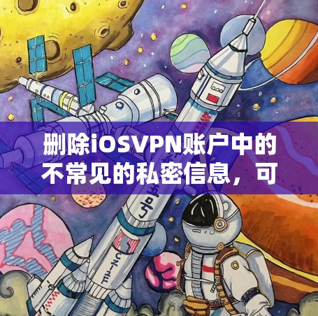 删除iOSVPN账户中的不常见的私密信息，可以通过以下步骤进行