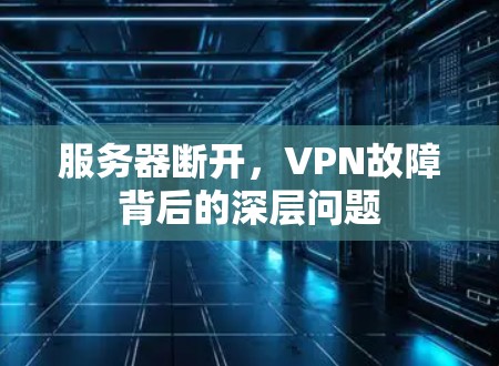 服务器断开,VPN故障背后的深层问题 服务器断开,VPN故障背后的深层问题