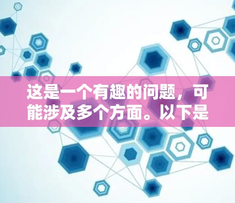 这是一个有趣的问题,可能涉及多个方面。以下是一些可能的解释 这是一个有趣的问题,可能涉及多个方面。以下是一些可能的解释