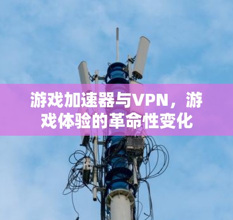 游戏加速器与VPN,游戏体验的革命性变化 游戏加速器与VPN,游戏体验的革命性变化