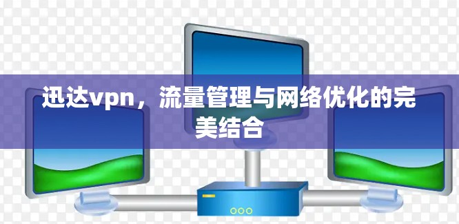 迅达vpn,流量管理与网络优化的完美结合 迅达vpn,流量管理与网络优化的完美结合