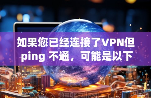 如果您已经连接了VPN但 ping 不通,可能是以下原因导致的 如果您已经连接了VPN但 ping 不通,可能是以下原因导致的