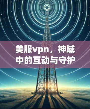 美服vpn,神域中的互动与守护 美服vpn,神域中的互动与守护