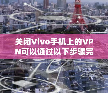 关闭Vivo手机上的VPN可以通过以下步骤完成 关闭Vivo手机上的VPN可以通过以下步骤完成