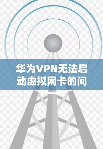 华为VPN无法启动虚拟网卡的问题可能涉及多种因素。以下是一些可能的原因和解决步骤