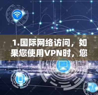 1.国际网络访问,如果您使用VPN时,您可能会选择国际网络协议(INAP)来访问国际网络,这可以节省时间和资源,因为您不需要自行安装国际网络设备 1.国际网络访问,如果您使用VPN时,您可能会选择国际网络协议(INAP)来访问国际网络,这可以节省时间和资源,因为您不需要自行安装国际网络设备