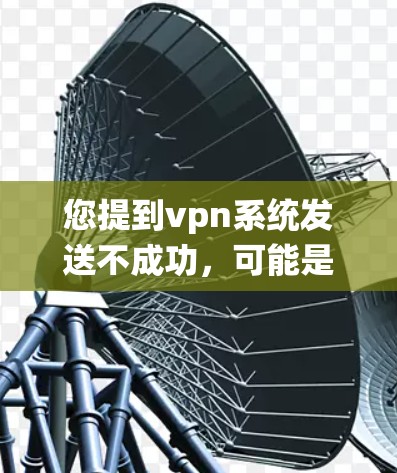 您提到vpn系统发送不成功，可能是由于VPN的安全配置或协议设置出现问题。以下是一些可能的解决方案，您可以根据具体情况调整