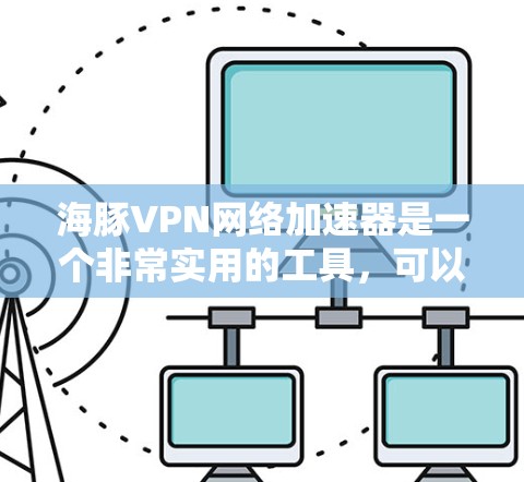 海豚VPN网络加速器是一个非常实用的工具，可以帮助用户在有限的网络资源下获得更好的连接体验。以下是一些关于如何使用海豚VPN网络加速器的步骤指南