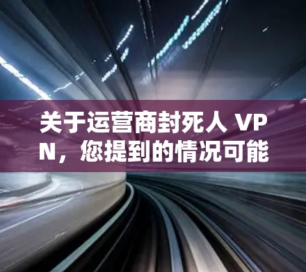 关于运营商封死人 VPN,您提到的情况可能涉及多个因素,包括网络问题、运营商网络管理问题或 VPN 服务本身被封禁。以下是逐步的解决方案 关于运营商封死人 VPN,您提到的情况可能涉及多个因素,包括网络问题、运营商网络管理问题或 VPN 服务本身被封禁。以下是逐步的解决方案