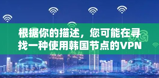 根据你的描述，您可能在寻找一种使用韩国节点的VPN服务，以提供国内流量。以下是关于韩国节点VPN的一些信息和推荐