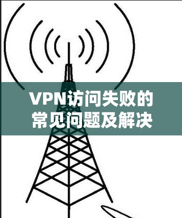VPN访问失败的常见问题及解决方法