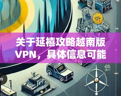关于延禧攻略越南版VPN，具体信息可能不太常见，但可以尝试以下步骤来帮助你找到合适的VPN服务