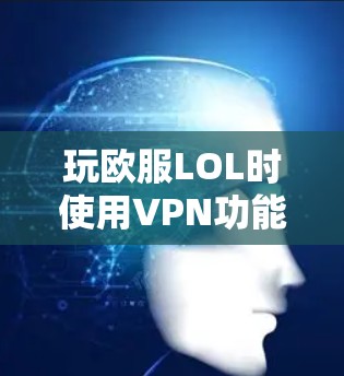 玩欧服LOL时使用VPN功能是一种安全且便捷的方式，以下是详细的步骤和信息