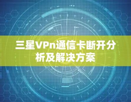 三星VPn通信卡断开分析及解决方案 三星VPn通信卡断开分析及解决方案