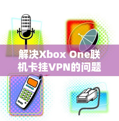 解决Xbox One联机卡挂VPN的问题需要仔细分析原因并逐步排查。以下是一步步的解决方案