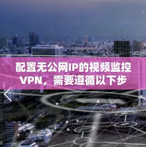 配置无公网IP的视频监控VPN，需要遵循以下步骤，确保网络安全且视频流的独立性