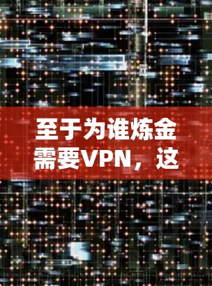 至于为谁炼金需要VPN,这个表述似乎混淆了炼金术与VPN的概念。炼金术与网络安全无关,因此需要VPN这一说法是不合理的。正确的讨论应集中在炼金术的合法性、市场价值以及个人信仰的道德基础上 至于为谁炼金需要VPN,这个表述似乎混淆了炼金术与VPN的概念。炼金术与网络安全无关,因此需要VPN这一说法是不合理的。正确的讨论应集中在炼金术的合法性、市场价值以及个人信仰的道德基础上