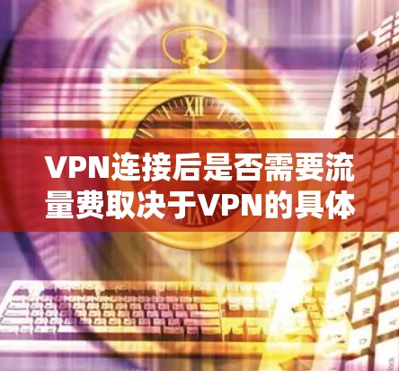 VPN连接后是否需要流量费取决于VPN的具体设置和使用方式。以下是详细的解释 VPN连接后是否需要流量费取决于VPN的具体设置和使用方式。以下是详细的解释