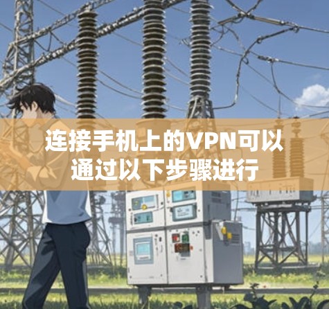 连接手机上的VPN可以通过以下步骤进行 连接手机上的VPN可以通过以下步骤进行