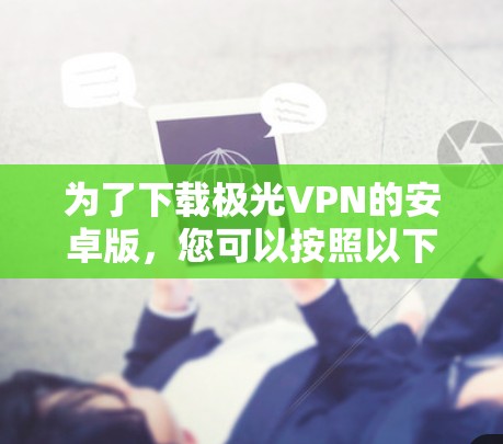 为了下载极光VPN的安卓版,您可以按照以下步骤操作 为了下载极光VPN的安卓版,您可以按照以下步骤操作