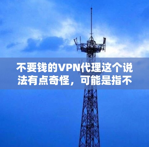 不要钱的VPN代理这个说法有点奇怪,可能是指不要使用VPN服务,而是想要直接购买或者免费访问某些内容。然而,使用VPN通常需要一定的费用,尤其是在购买或使用高级版的VPN服务时,价格可能会比较昂贵 不要钱的VPN代理这个说法有点奇怪,可能是指不要使用VPN服务,而是想要直接购买或者免费访问某些内容。然而,使用VPN通常需要一定的费用,尤其是在购买或使用高级版的VPN服务时,价格可能会比较昂贵