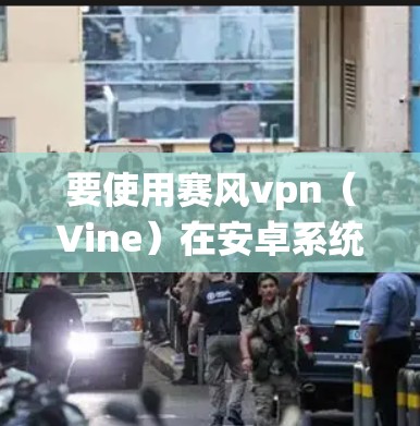要使用赛风vpn(Vine)在安卓系统上,您可以按照以下步骤操作 要使用赛风vpn(Vine)在安卓系统上,您可以按照以下步骤操作