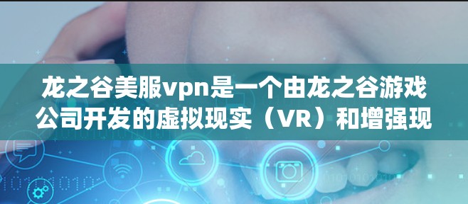 龙之谷美服vpn是一个由龙之谷游戏公司开发的虚拟现实(VR)和增强现实(AR)设备,结合了美服和VPN功能。以下是关于该项目的详细分析 龙之谷美服vpn是一个由龙之谷游戏公司开发的虚拟现实(VR)和增强现实(AR)设备,结合了美服和VPN功能。以下是关于该项目的详细分析