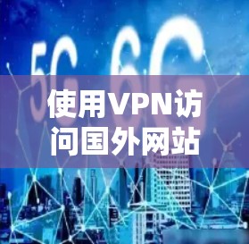 使用VPN访问国外网站是安全且合法的，但需要确保VPN服务是可靠的，并且符合你的设备和数据保护的要求。以下是使用VPN访问国外网站的步骤和注意事项