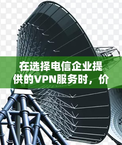 在选择电信企业提供的VPN服务时,价格差异是关键。以下是对不同运营商和套餐类型的价格对比,帮助您做出明智的选择 在选择电信企业提供的VPN服务时,价格差异是关键。以下是对不同运营商和套餐类型的价格对比,帮助您做出明智的选择